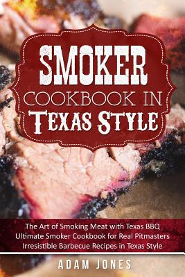Smoker Cookbook in Texas Style: The Art of Smoking Meat with Texas BBQ, Ultimate Smoker Cookbook for Real Pitmasters, Irresistible Barbecue Recipes in - Adam Jones