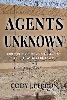 Agents Unknown: True Stories of Life as a Special Agent in the Diplomatic Security Service - Cody J. Perron