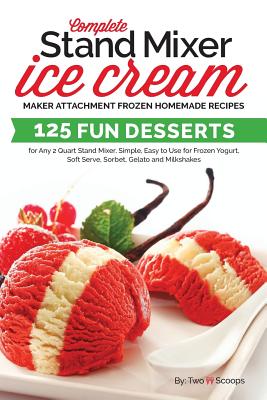Complete Stand Mixer Ice Cream Maker Attachment Frozen Homemade Recipes: 125 Fun Desserts for Any 2 Quart Stand Mixer, Simple, Easy to Use for Frozen - Two Scoops