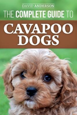 The Complete Guide to Cavapoo Dogs: Everything you need to know to successfully raise and train your new Cavapoo puppy - David Anderson
