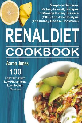 Renal Diet Cookbook: 100 Simple & Delicious Kidney-Friendly Recipes To Manage Kidney Disease (CKD) And Avoid Dialysis (The Kidney Disease C - Aaron Jones