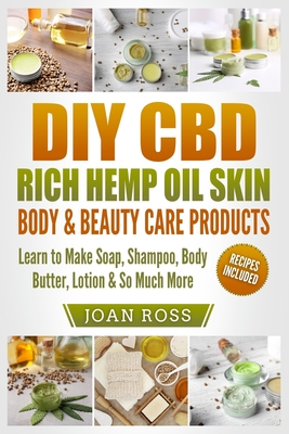 DIY CBD Rich Hemp Oil Skin, Body & Beauty Care Products: Learn to Make Soap, Shampoo, Body Butter, Lotion & So Much More - Joan Ross