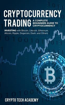Cryptocurrency Trading: A Complete Beginners Guide to Cryptocurrency Investing with Bitcoin, Litecoin, Ethereum, Altcoin, Ripple, Dogecoin, Da - Crypto Tech Academy