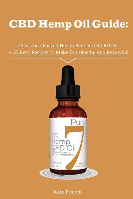 CBD Hemp Oil Guide: 20 Science-Backed Health Benefits Of CBD Oil + 25 Best Recipes To Make You Healthy And Beautyful: (CBD Hemp Oil For He - Kate Francis