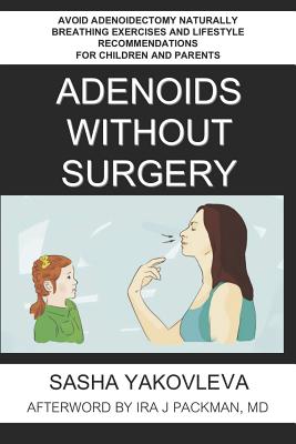 Adenoids Without Surgery: Avoid Adenoidectomy Naturally Breathing Exercises and Lifestyle Recommendations for Children and Parents - Md Ira J. Packman