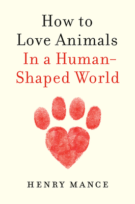 How to Love Animals: In a Human-Shaped World - Henry Mance