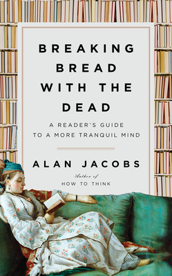 Breaking Bread with the Dead: A Reader's Guide to a More Tranquil Mind - Alan Jacobs