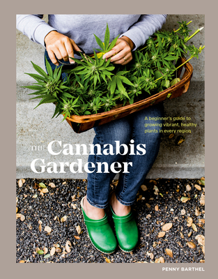 The Cannabis Gardener: A Beginner's Guide to Growing Vibrant, Healthy Plants in Every Region - Penny Barthel