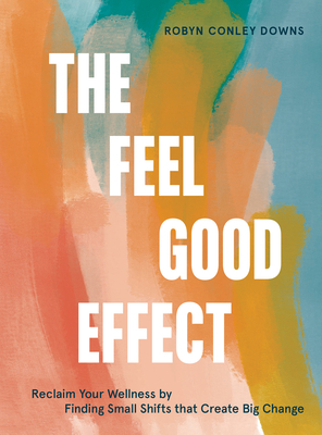 The Feel Good Effect: Reclaim Your Wellness by Finding Small Shifts That Create Big Change - Robyn Conley Downs