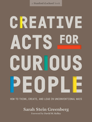Creative Acts for Curious People: How to Think, Create, and Lead in Unconventional Ways - Sarah Stein Greenberg