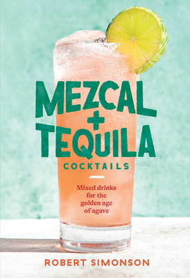 Mezcal and Tequila Cocktails: Mixed Drinks for the Golden Age of Agave [A Cocktail Recipe Book] - Robert Simonson