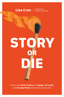 Story or Die: How to Use Brain Science to Engage, Persuade, and Change Minds in Business and in Life - Lisa Cron