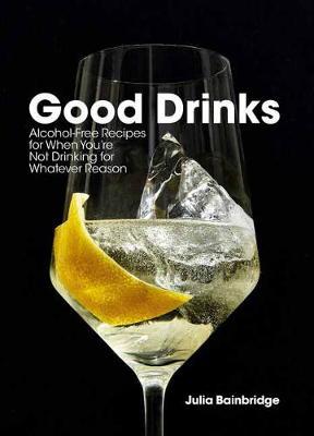 Good Drinks: Alcohol-Free Recipes for When You're Not Drinking for Whatever Reason - Julia Bainbridge