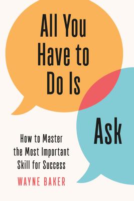 All You Have to Do Is Ask: How to Master the Most Important Skill for Success - Wayne Baker