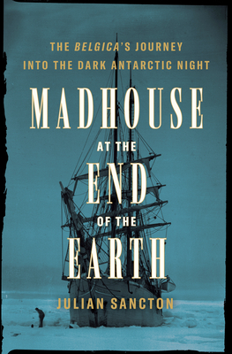 Madhouse at the End of the Earth: The Belgica's Journey Into the Dark Antarctic Night - Julian Sancton
