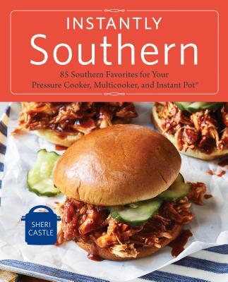 Instantly Southern: 85 Southern Favorites for Your Pressure Cooker, Multicooker, and Instant Pot(r) a Cookbook - Sheri Castle