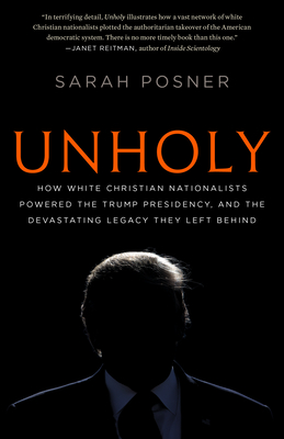 Unholy: How White Christian Nationalists Powered the Trump Presidency, and the Devastating Legacy They Left Behind - Sarah Posner
