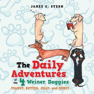 The Daily Adventures of the 4 Weiner Doggies: Peanut, Butter, Jelly, and Honey - James C. Stern
