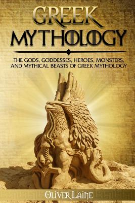 Greek Mythology: The Gods, Goddesses, Heroes, Monsters, and Mythical Beasts of Greek Mythology - Oliver Laine