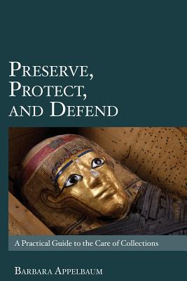 Preserve, Protect, and Defend: A Practical Guide to the Care of Collections - Barbara Appelbaum