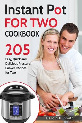 Instant Pot for Two Cookbook: 205 Easy, Quick and Delicious Pressure Cooker Recipes for Two - Harold H. Smith