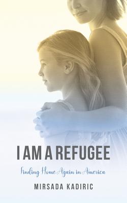 I Am a Refugee: Finding Home Again in America - Mirsada Kadiric