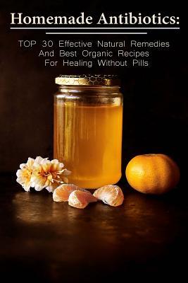 Homemade Antibiotics: TOP 30 Effective Natural Remedies And Best Organic Recipes For Healing Without Pills: (Natural Antibiotics, Herbal Rem - Betty Mcbride