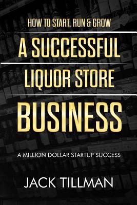 How to Start, Run & Grow a Successful Liquor Store Business: A Million Dollar Startup Guide to Success - Jack Tillman