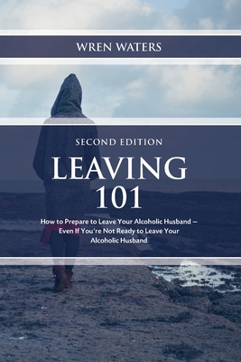 Leaving 101: How To Prepare To Leave Your Alcoholic Husband...Even If You're Not Ready To Leave Your Alcoholic Husband - Wren Waters