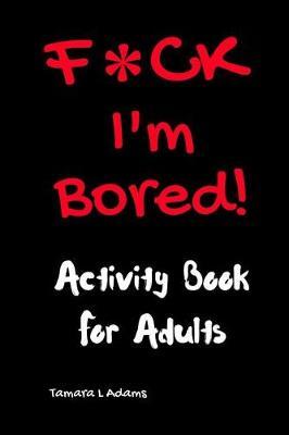 F*ck I'm Bored! Activity Book For Adults - Tamara L. Adams
