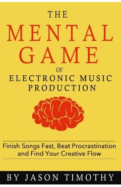 Music Habits - The Mental Game of Electronic Music Production: Finish Songs Fast, Beat Procrastination and Find Your Creative Flow - Jason Timothy