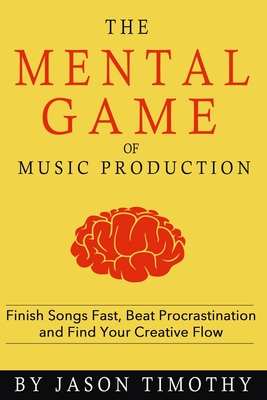Music Habits - The Mental Game of Electronic Music Production: Finish Songs Fast, Beat Procrastination and Find Your Creative Flow - Jason Timothy