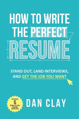 How to Write the Perfect Resume: Stand Out, Land Interviews, and Get the Job You Want - Dan Clay