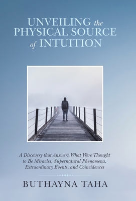 Unveiling the Physical Source of Intuition: A Discovery That Answers What Were Thought to Be Miracles, Supernatural Phenomena, Extraordinary Events, a - Buthayna Taha