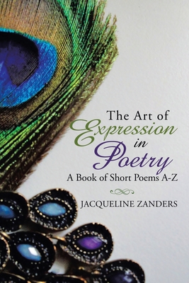 The Art of Expression in Poetry: A Book of Short Poems A-Z - Jacqueline Zanders