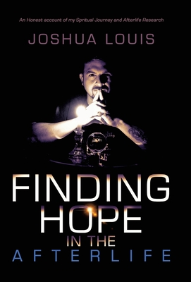 Finding Hope in the Afterlife: An Honest Account of My Spiritual Journey and Afterlife Research - Joshua Louis