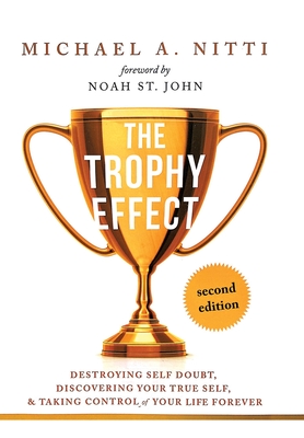 The Trophy Effect: Destroying Self-Doubt, Discovering Your True Self, and Taking Control of Your Life Forever! - Michael A. Nitti