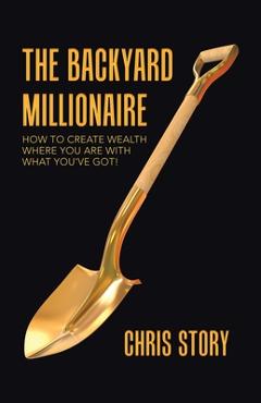 Poza produsului The Backyard Millionaire: How to Create Wealth Where You Are with What You've Got! - Chris Story