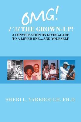 Omg! I'm the Grown-Up! a Conversation on Giving-Care to a Loved One...And Yourself - Sheri L. Yarbrough