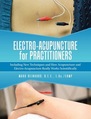 Electro-Acupuncture for Practitioners: Including New Techniques and How Acupuncture and Electro-Acupuncture Really Works Scientifically - Mark Reinhard B. E. E. L. Ac /eamp