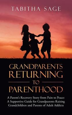 Grandparents Returning to Parenthood: A Parent's Recovery Story from Pain to Peace: a Supportive Guide for Grandparents Raising Grandchildren and Pare - Tabitha Sage