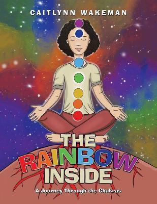 The Rainbow Inside: A Journey Through the Chakras - Caitlynn Wakeman
