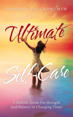 Ultimate Self-Care: A Holistic Guide for Strength and Balance in Changing Times - Barbara Halcrow Msw