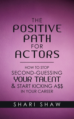 The Positive Path for Actors: How to Stop Second-Guessing Your Talent & Start Kicking A$$ in Your Career - Shari Shaw
