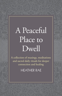 A Peaceful Place to Dwell: A Collection of Musings, Meditations and Sacred Daily Rituals for Deeper Connection and Healing - Heather Rae