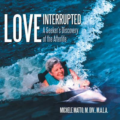 Love Interrupted: A Seeker's Discovery of the Afterlife - Michele Matto M. Div M. A. L. A.
