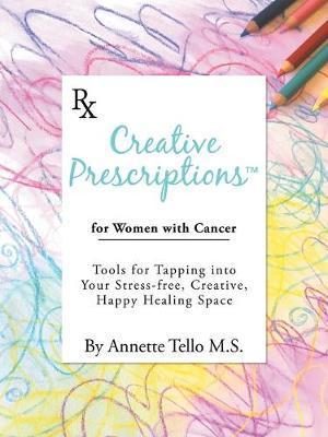 Creative Prescriptions for Women with Cancer: Tools for Tapping into Your Stress-Free, Creative, Happy Healing Space - Annette Tello M. S.