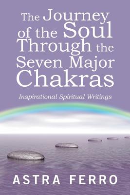 The Journey of the Soul Through the Seven Major Chakras: Inspirational Spiritual Writings - Astra Ferro