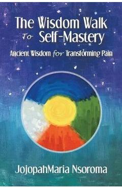 Coperta cărții 'The Wisdom Walk to Self-Mastery: Ancient Wisdom for Transforming Pain - Jojopahmaria Nsoroma'