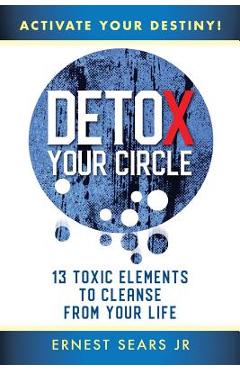 Coperta cărții 'Detox Your Circle, Activate Your Destiny: 13 Toxic Elements to Cleanse from Your Life - Ernest Sears Jr'